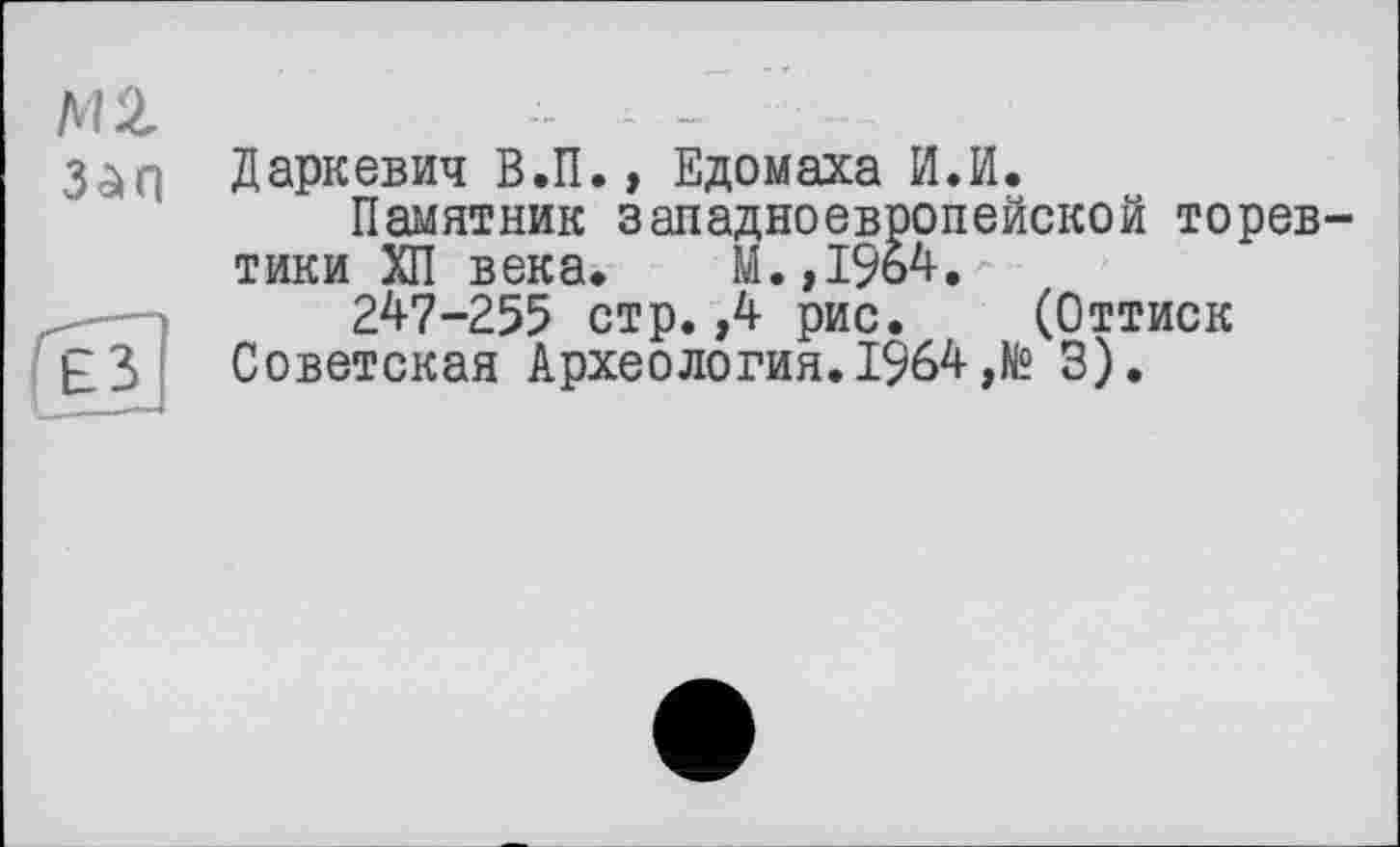 ﻿MX 3àf|
Даркевич В.П., Едомаха ИЛ.
Памятник западноевропейской торевтики ХП века. М.,1964.
247-255 стр.,4 рис. (Оттиск Советская Археология.1964,№ 3).